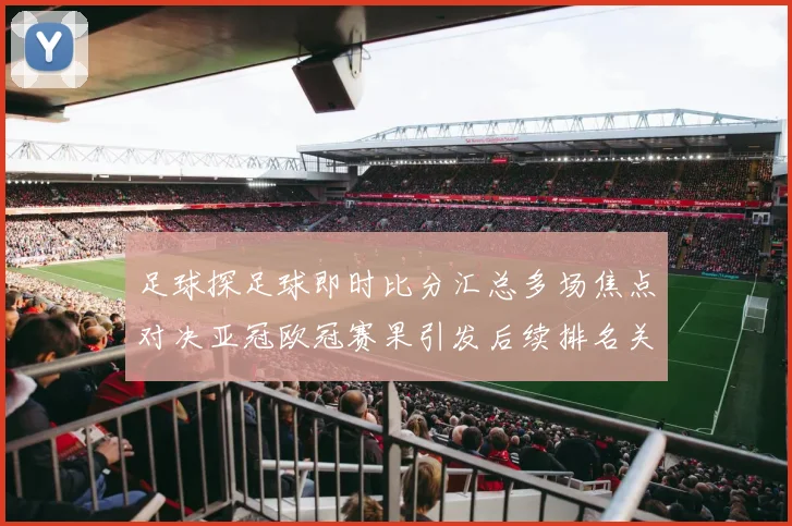 足球探足球即时比分汇总多场焦点对决亚冠欧冠赛果引发后续排名关注