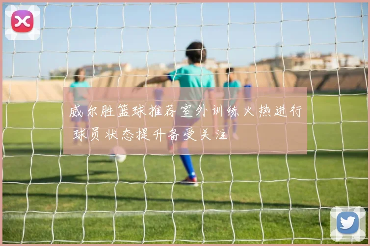 威尔胜篮球推荐室外训练火热进行 球员状态提升备受关注