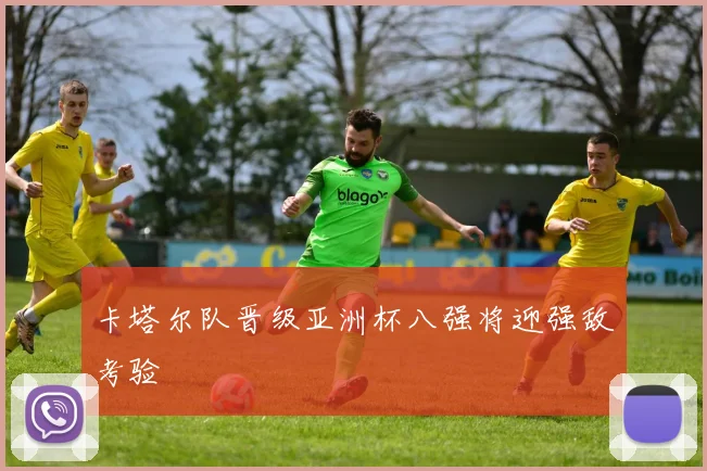 卡塔尔队晋级亚洲杯八强将迎强敌考验