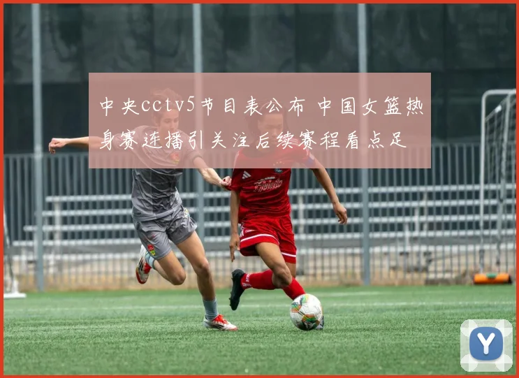 中央cctv5节目表公布 中国女篮热身赛连播引关注后续赛程看点足