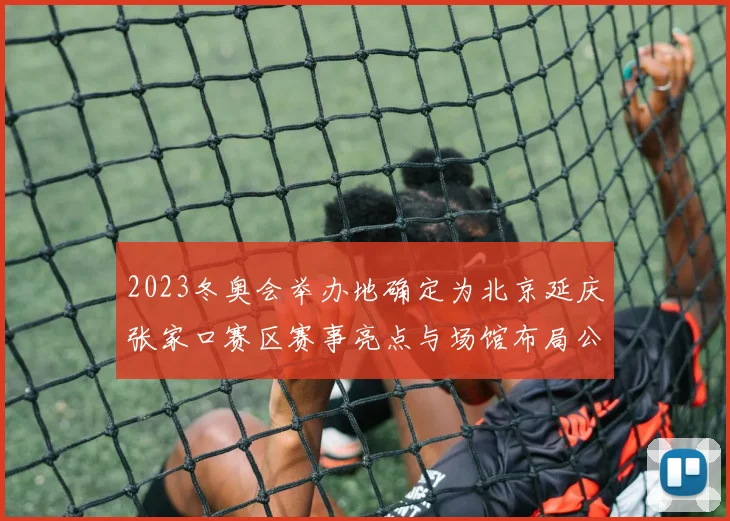 2023冬奥会举办地确定为北京延庆张家口赛区赛事亮点与场馆布局公布