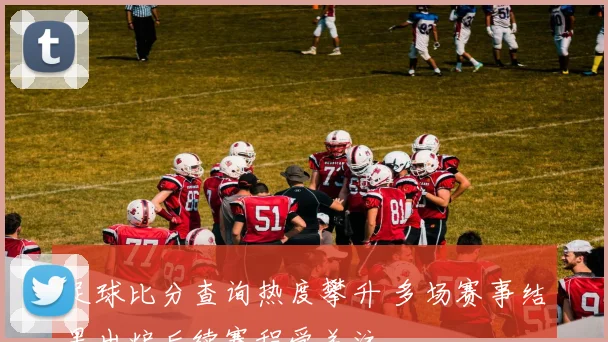 足球比分查询热度攀升 多场赛事结果出炉后续赛程受关注