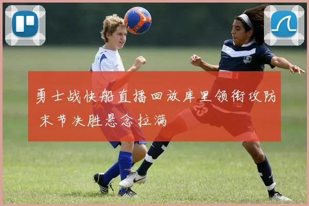 勇士战快船直播回放库里领衔攻防 末节决胜悬念拉满