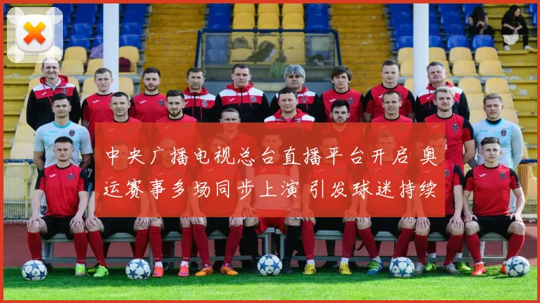 中央广播电视总台直播平台开启 奥运赛事多场同步上演 引发球迷持续关注