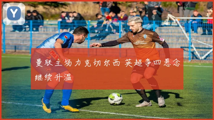 曼联主场力克切尔西 英超争四悬念继续升温