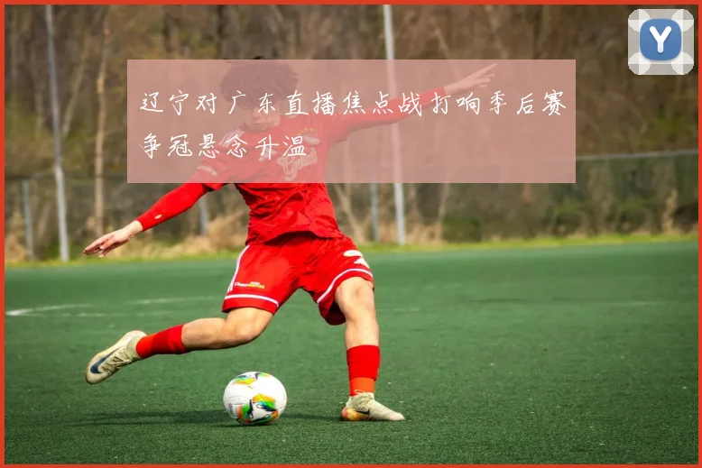 辽宁对广东直播焦点战打响季后赛争冠悬念升温