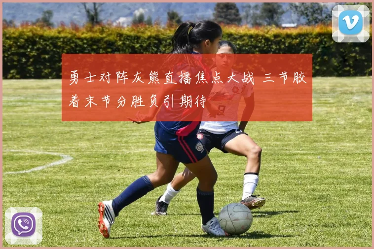 勇士对阵灰熊直播焦点大战 三节胶着末节分胜负引期待