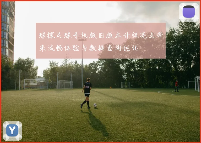 球探足球手机版旧版本升级亮点带来流畅体验与数据查询优化