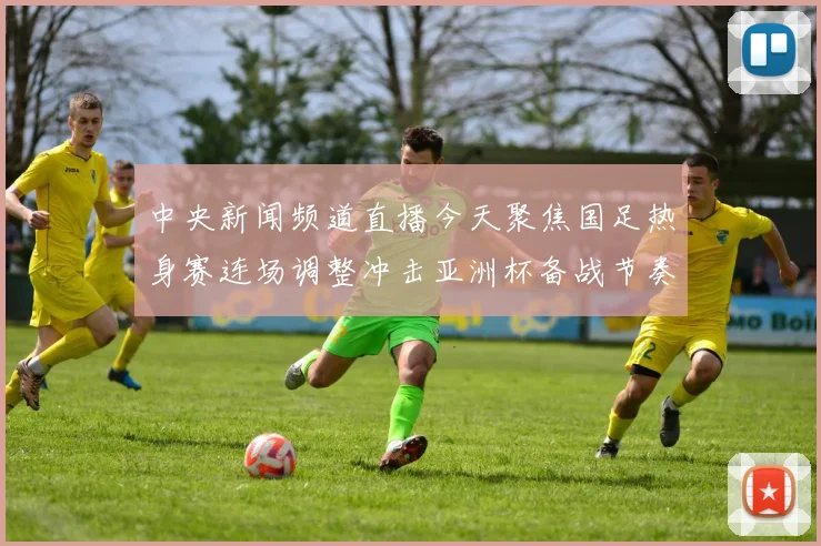 中央新闻频道直播今天聚焦国足热身赛连场调整冲击亚洲杯备战节奏