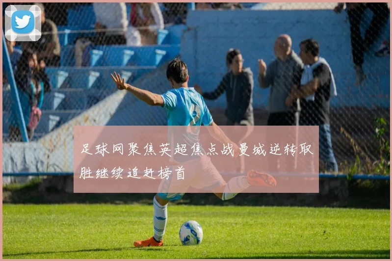 足球网聚焦英超焦点战曼城逆转取胜继续追赶榜首