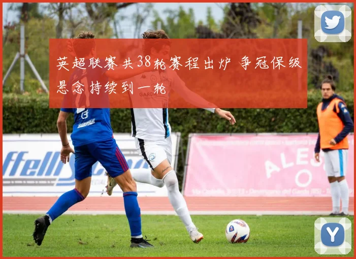 英超联赛共38轮赛程出炉 争冠保级悬念持续到一轮