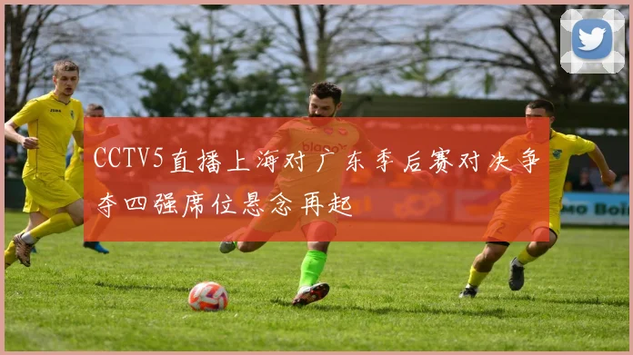 CCTV5直播上海对广东季后赛对决争夺四强席位悬念再起