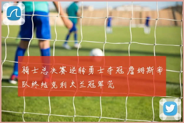 骑士总决赛逆转勇士夺冠 詹姆斯率队终结克利夫兰冠军荒