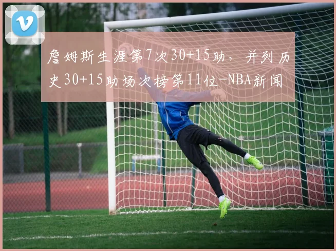 詹姆斯生涯第7次30+15助，并列历史30+15助场次榜第11位-NBA新闻