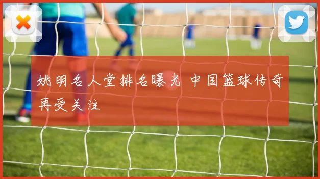 姚明名人堂排名曝光 中国篮球传奇再受关注