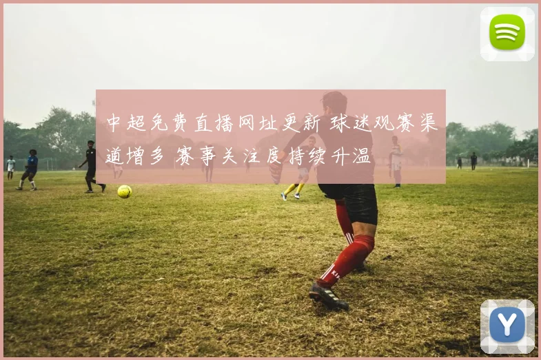 中超免费直播网址更新 球迷观赛渠道增多 赛事关注度持续升温