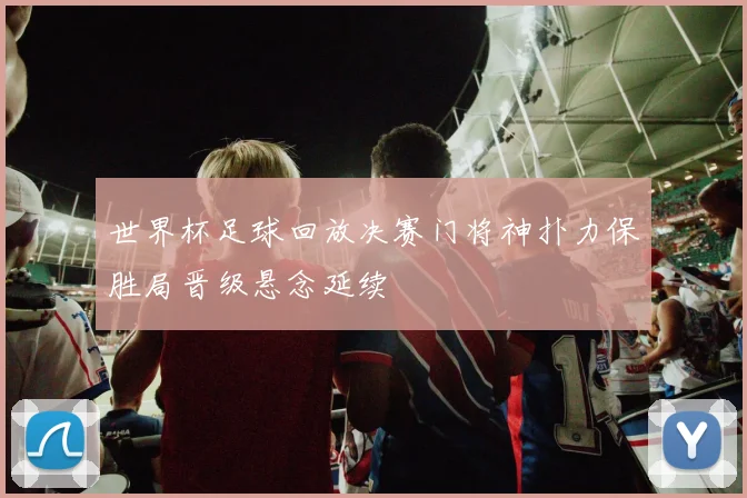 世界杯足球回放决赛门将神扑力保胜局晋级悬念延续