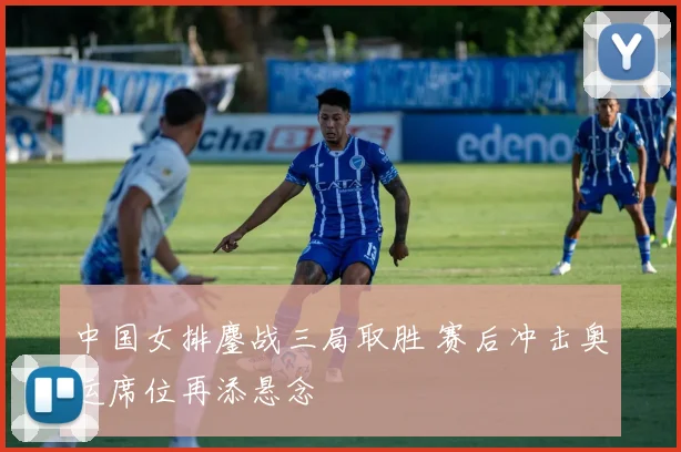 中国女排鏖战三局取胜 赛后冲击奥运席位再添悬念