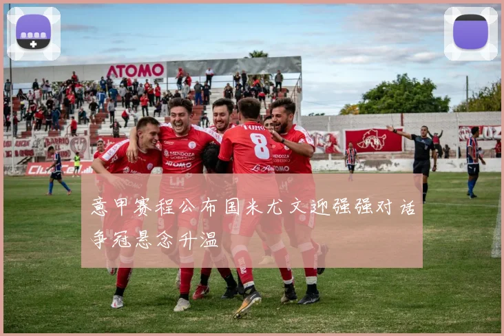 意甲赛程公布国米尤文迎强强对话争冠悬念升温