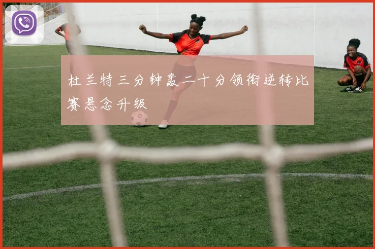 杜兰特三分钟轰二十分领衔逆转比赛悬念升级