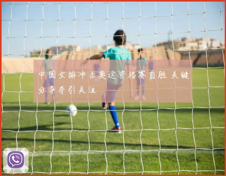 中国女排冲击奥运资格赛首胜 关键分争夺引关注