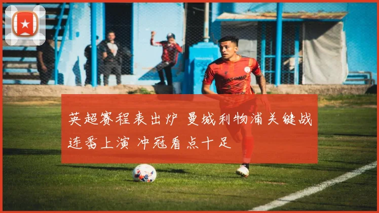 英超赛程表出炉 曼城利物浦关键战连番上演 冲冠看点十足