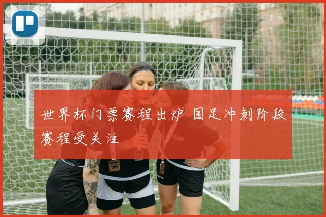 世界杯门票赛程出炉 国足冲刺阶段赛程受关注