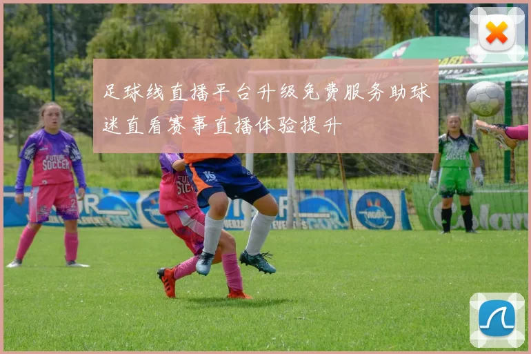 足球线直播平台升级免费服务助球迷直看赛事直播体验提升