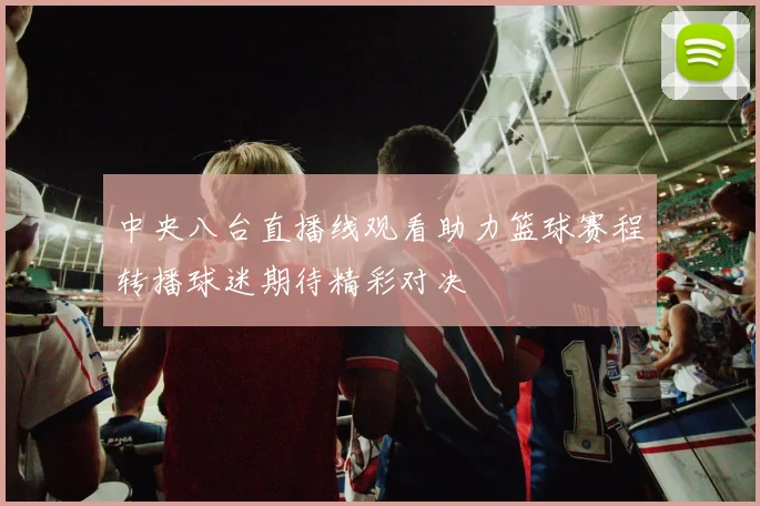 中央八台直播线观看助力篮球赛程转播球迷期待精彩对决