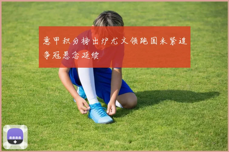 意甲积分榜出炉尤文领跑国米紧追争冠悬念延续