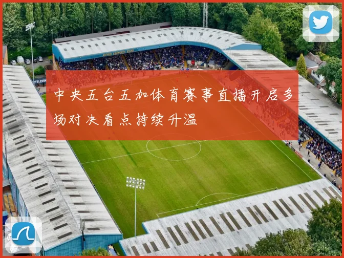 中央五台五加体育赛事直播开启多场对决看点持续升温