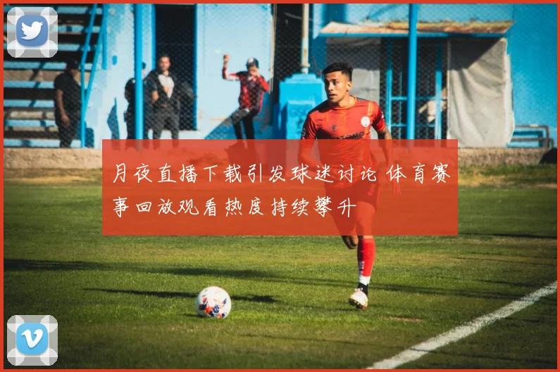 月夜直播下载引发球迷讨论 体育赛事回放观看热度持续攀升