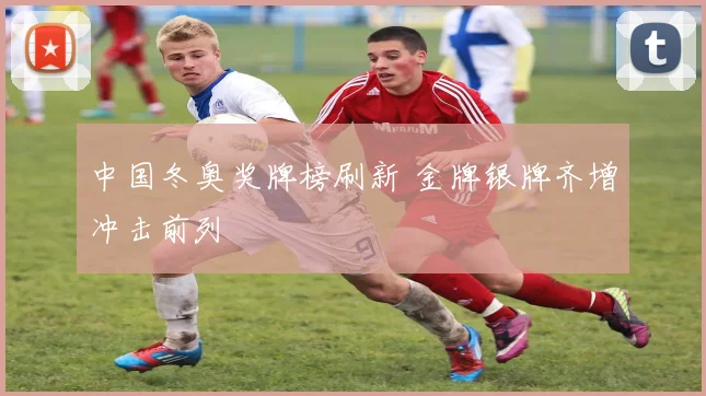 中国冬奥奖牌榜刷新 金牌银牌齐增冲击前列