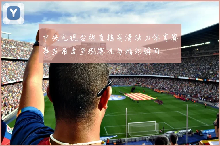 中央电视台线直播高清助力体育赛事多角度呈现赛况与精彩瞬间