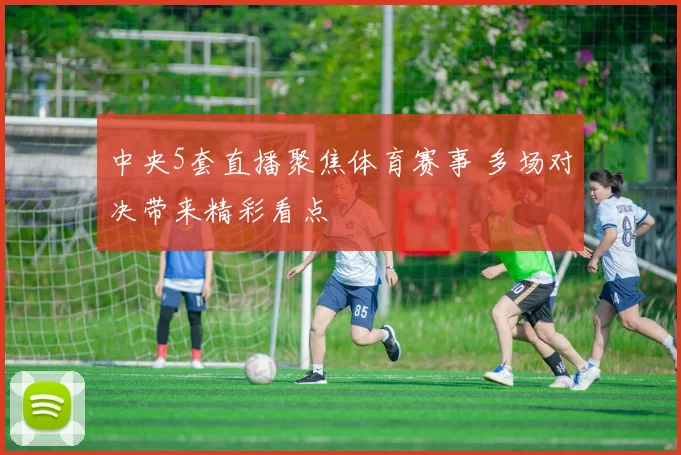 中央5套直播聚焦体育赛事 多场对决带来精彩看点