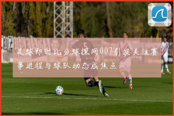 足球即时比分球探网007引发关注赛事进程与球队动态成焦点
