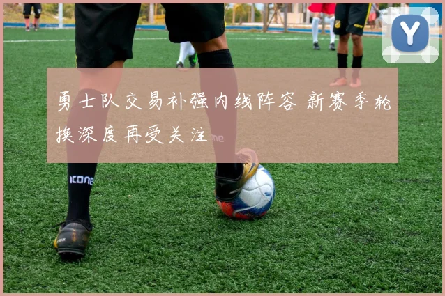 勇士队交易补强内线阵容 新赛季轮换深度再受关注