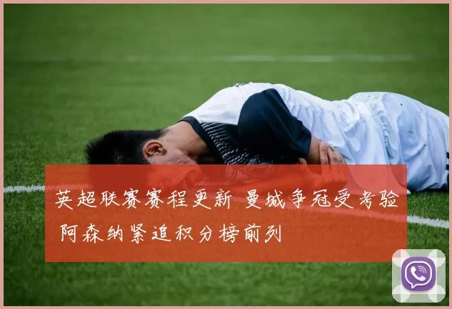 英超联赛赛程更新 曼城争冠受考验 阿森纳紧追积分榜前列