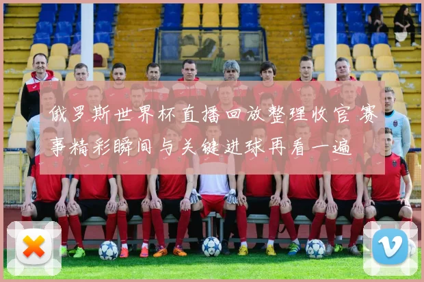 俄罗斯世界杯直播回放整理收官 赛事精彩瞬间与关键进球再看一遍