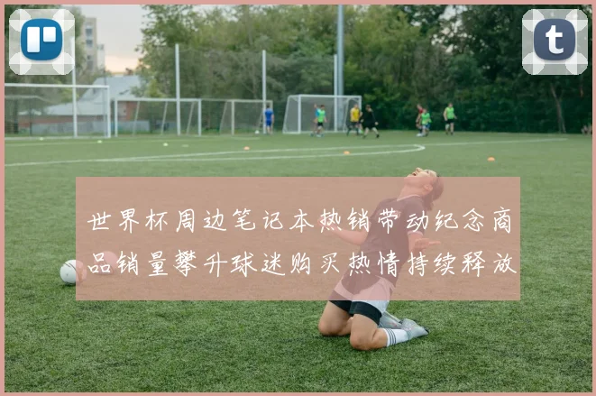 世界杯周边笔记本热销带动纪念商品销量攀升球迷购买热情持续释放