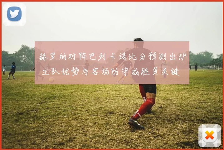 赫罗纳对阵巴列卡诺比分预测出炉 主队优势与客场防守成胜负关键