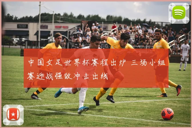 中国女足世界杯赛程出炉 三场小组赛迎战强敌冲击出线