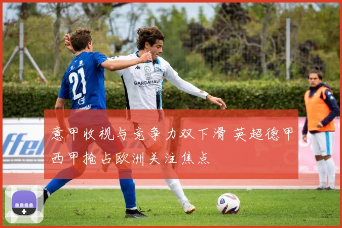 意甲收视与竞争力双下滑 英超德甲西甲抢占欧洲关注焦点