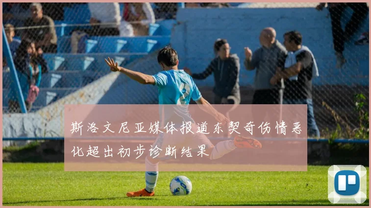 斯洛文尼亚媒体报道东契奇伤情恶化超出初步诊断结果