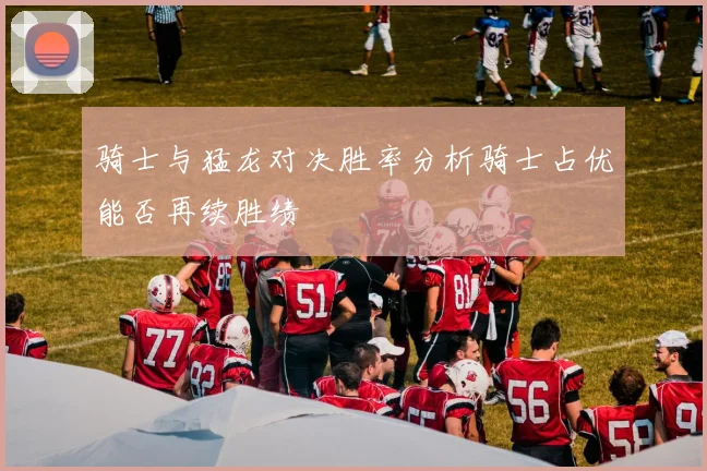 骑士与猛龙对决胜率分析骑士占优能否再续胜绩