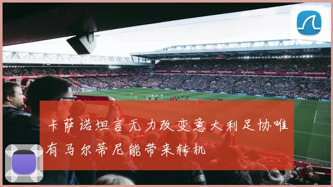 卡萨诺坦言无力改变意大利足协唯有马尔蒂尼能带来转机