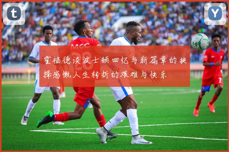 霍福德谈波士顿回忆与新篇章的抉择感慨人生转折的艰难与快乐