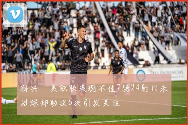 孙兴慜美职联表现不佳7场24射门未进球却助攻6次引发关注