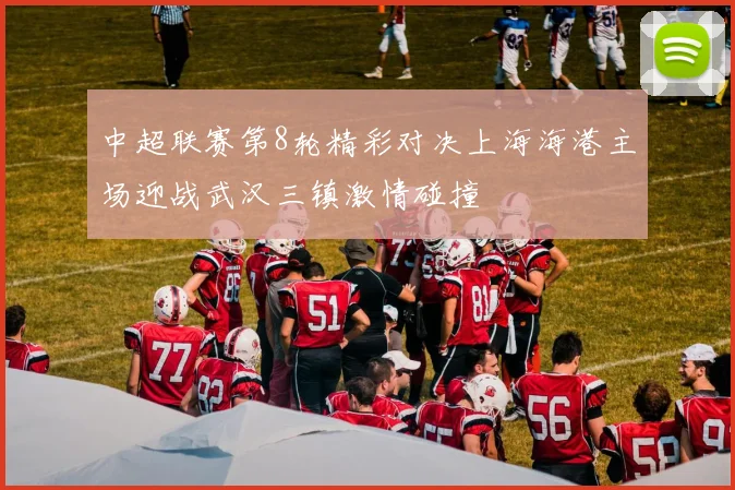 中超联赛第8轮精彩对决上海海港主场迎战武汉三镇激情碰撞
