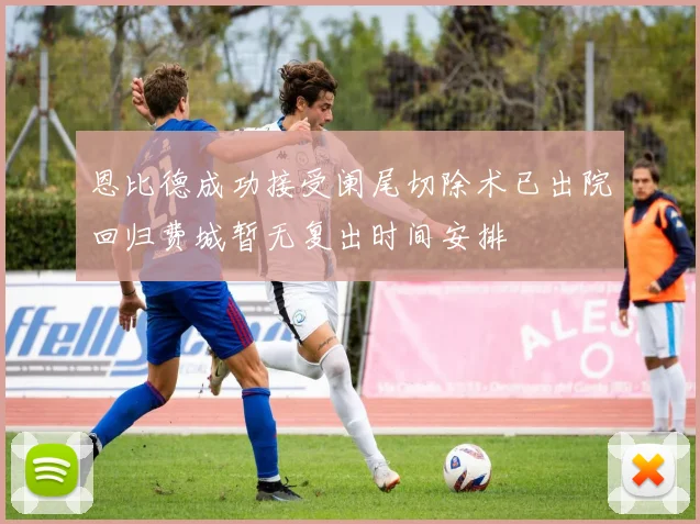 恩比德成功接受阑尾切除术已出院回归费城暂无复出时间安排